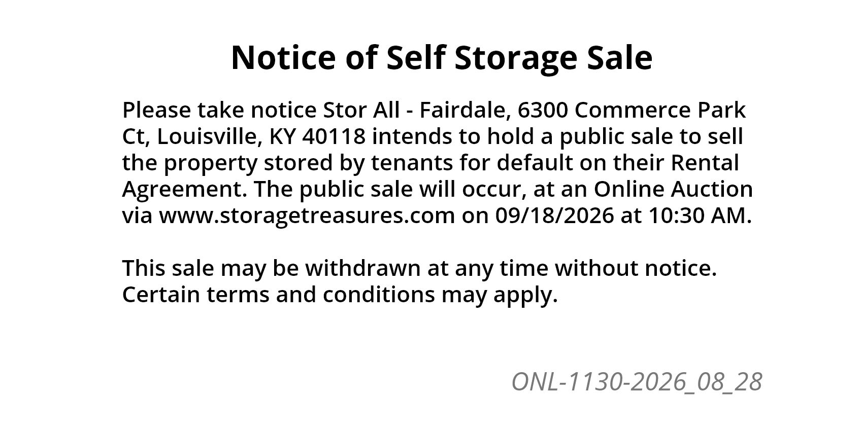 Please take notice Stor All - Fairdale, 6300 Commerce Park Ct, Louisville, KY 40118 intends to hold a public sale to sell the property stored by tenants for default on their Rental Agreement.