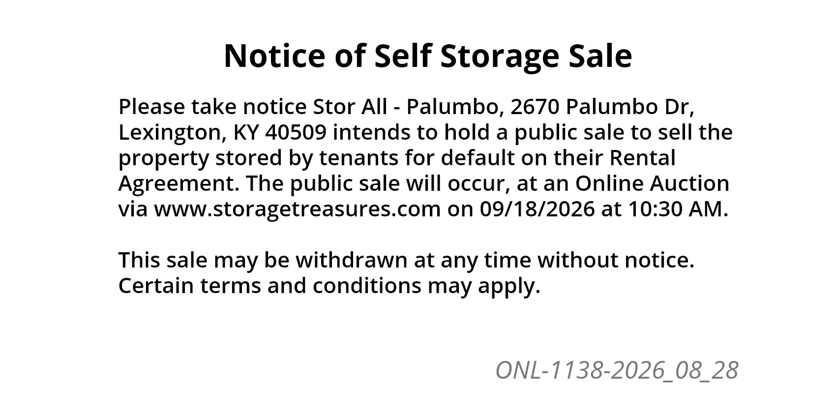 Please take notice Stor All - Palumbo, 2670 Palumbo Dr, Lexington, KY 40509 intends to hold a public sale to sell the property stored by tenants for default on their Rental Agreement. 
